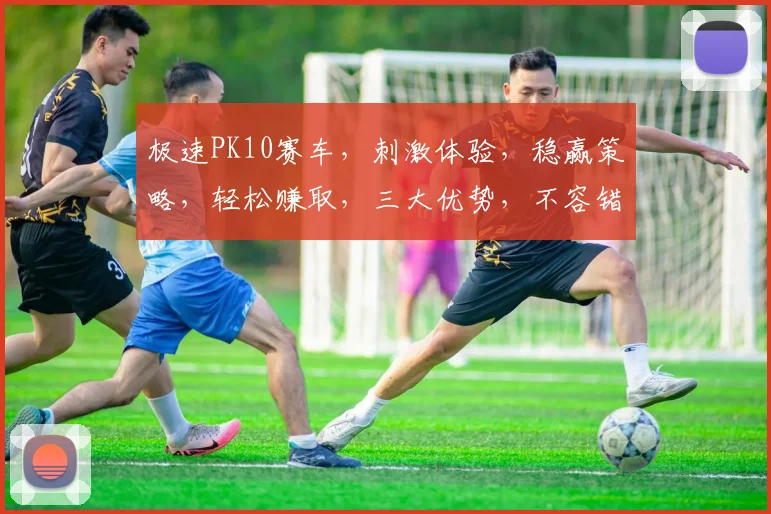 极速PK10赛车，刺激体验，稳赢策略，轻松赚取，三大优势，不容错过，
