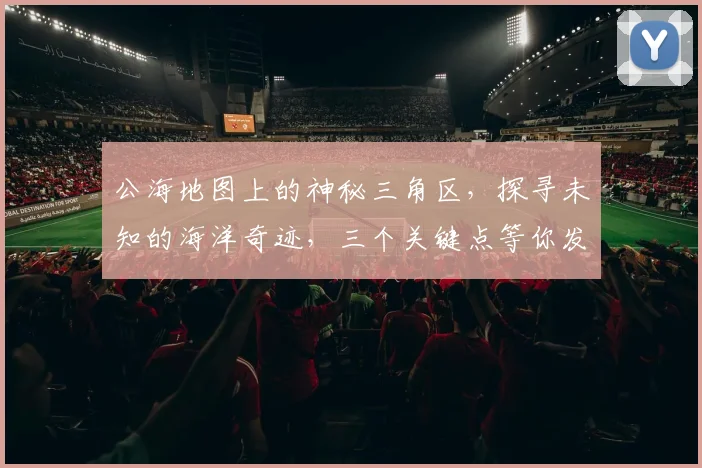 公海地图上的神秘三角区，探寻未知的海洋奇迹，三个关键点等你发现