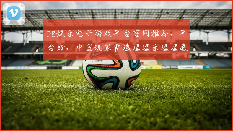 pg娱乐电子游戏平台官网推荐，平台好，中国玩家首选逗逗乐逗逗赢