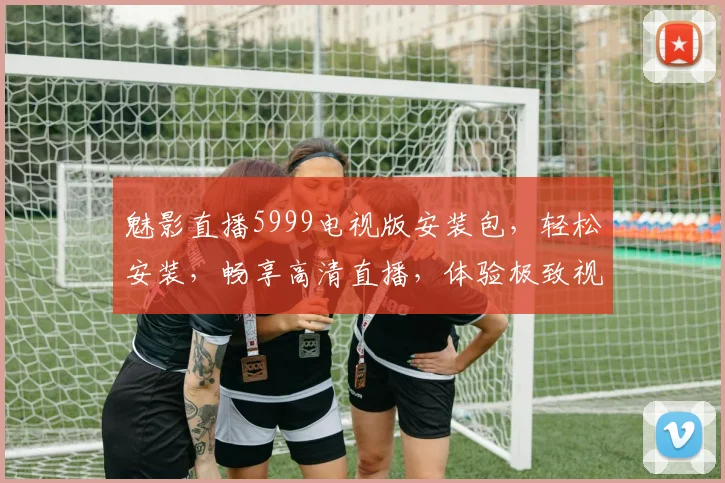 魅影直播5999电视版安装包，轻松安装，畅享高清直播，体验极致视听盛宴，不容错过，立即下载