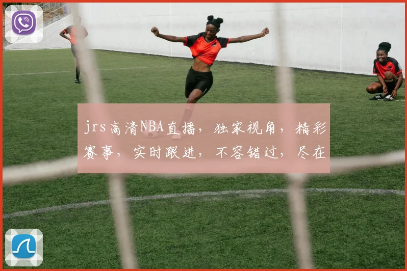 jrs高清NBA直播，独家视角，精彩赛事，实时跟进，不容错过，尽在掌握，三个频道，一网打尽