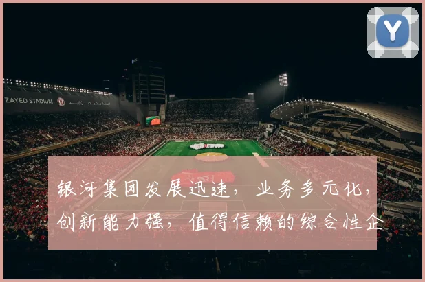 银河集团发展迅速，业务多元化，创新能力强，值得信赖的综合性企业，备受瞩目。