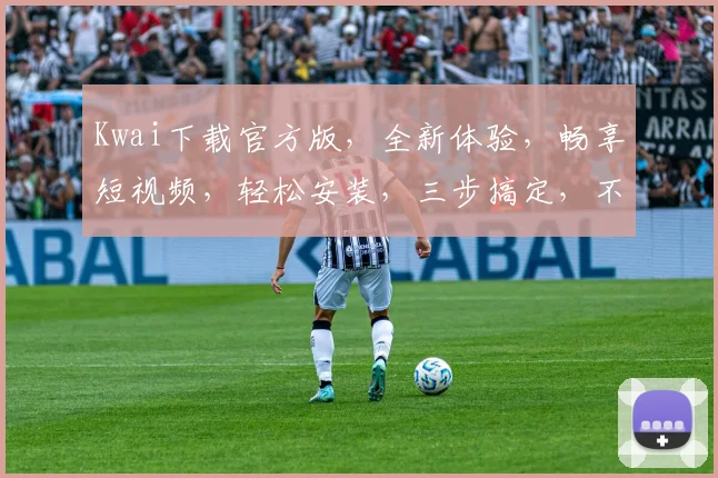 Kwai下载官方版，全新体验，畅享短视频，轻松安装，三步搞定，不容错过