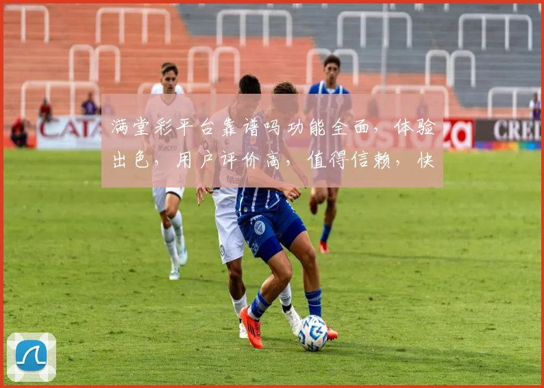 满堂彩平台靠谱吗功能全面，体验出色，用户评价高，值得信赖，快来体验