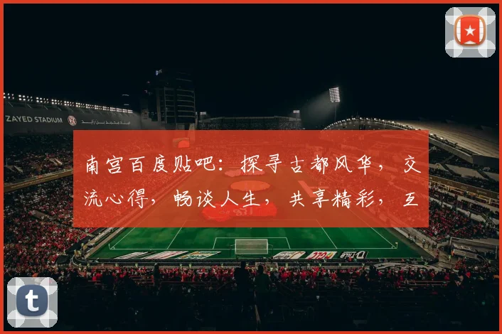 南宫百度贴吧：探寻古都风华，交流心得，畅谈人生，共享精彩，互动无限，精彩不容错过