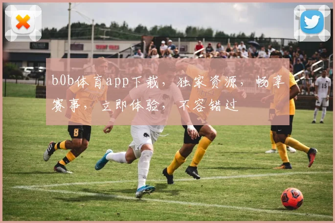 b0b体育app下载，独家资源，畅享赛事，立即体验，不容错过