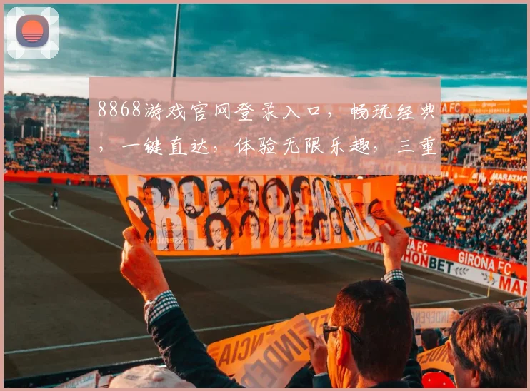 8868游戏官网登录入口，畅玩经典，一键直达，体验无限乐趣，三重惊喜，不容错过