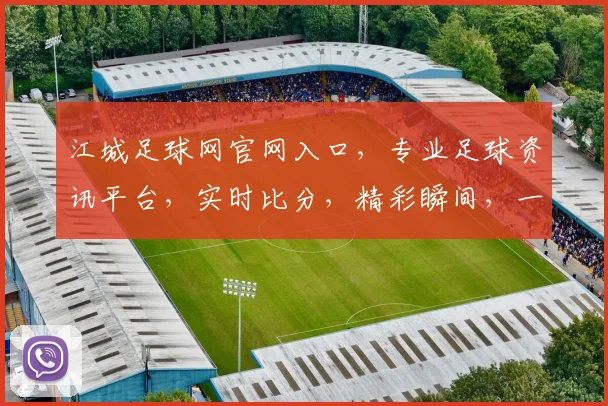江城足球网官网入口，专业足球资讯平台，实时比分，精彩瞬间，一网打尽，不容错过