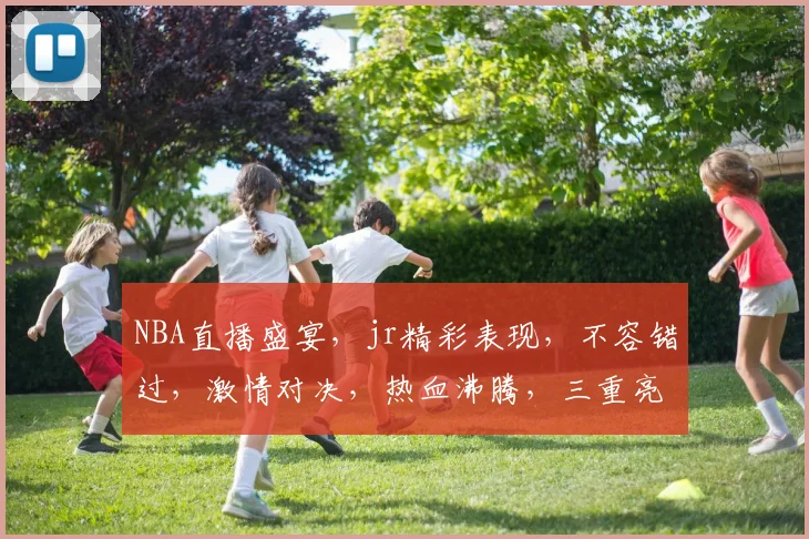 NBA直播盛宴，jr精彩表现，不容错过，激情对决，热血沸腾，三重亮点，锁定直播
