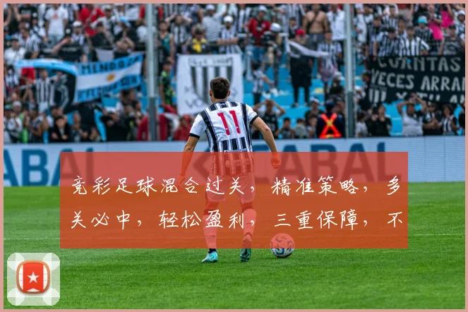 竞彩足球混合过关，精准策略，多关必中，轻松盈利，三重保障，不容错过，